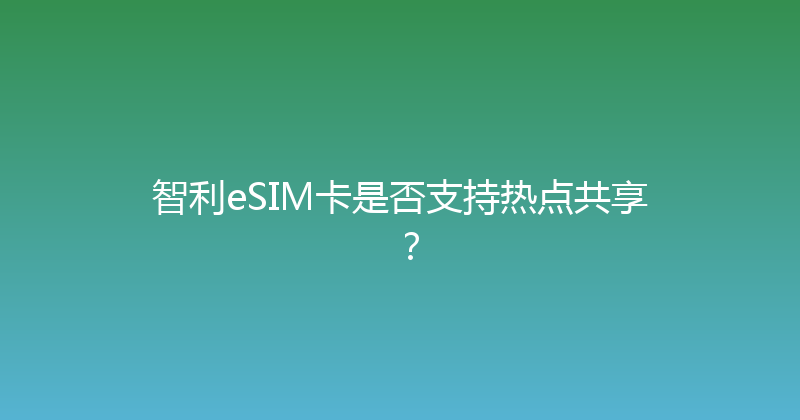 智利eSIM卡是否支持热点共享？ 