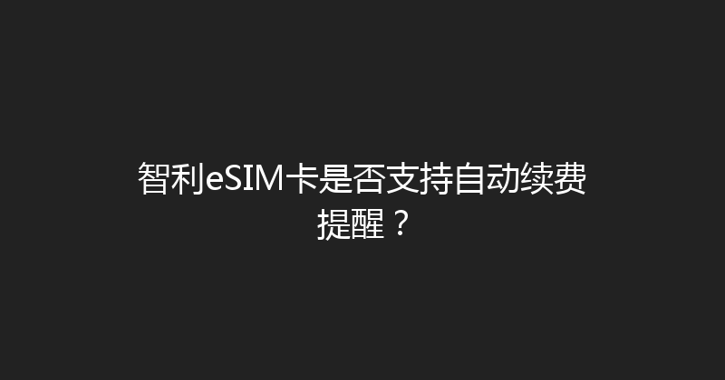 智利eSIM卡是否支持自动续费提醒？ 