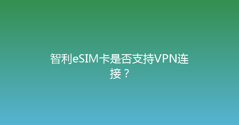 智利eSIM卡是否支持VPN连接？ 