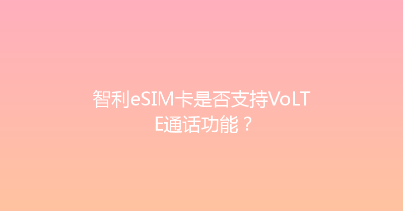 智利eSIM卡是否支持VoLTE通话功能？ 