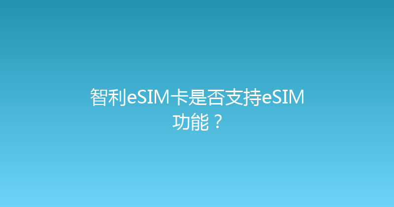 智利eSIM卡是否支持eSIM功能？ 
