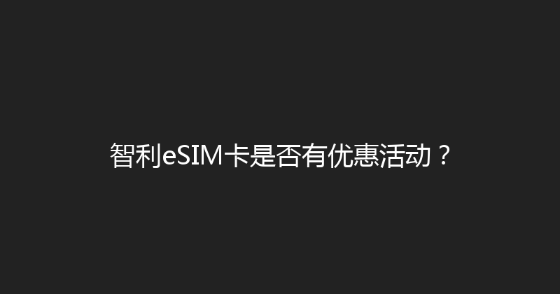 智利eSIM卡是否有优惠活动？ 