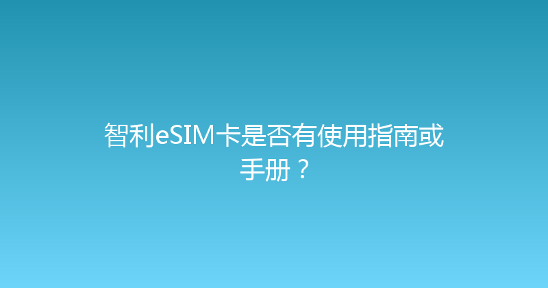 智利eSIM卡是否有使用指南或手册？ 