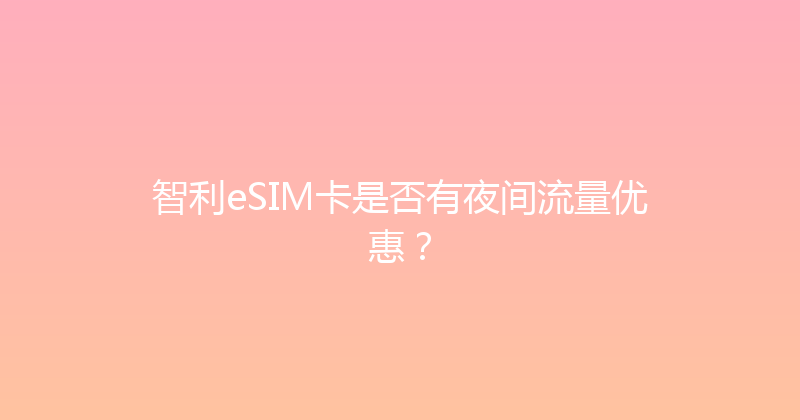 智利eSIM卡是否有夜间流量优惠？ 