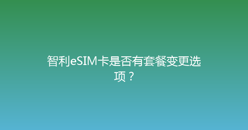 智利eSIM卡是否有套餐变更选项？ 