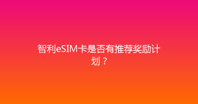 智利eSIM卡是否有推荐奖励计划？ 