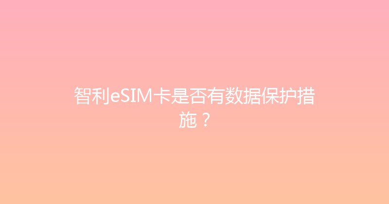 智利eSIM卡是否有数据保护措施？ 