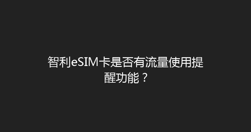智利eSIM卡是否有流量使用提醒功能？ 