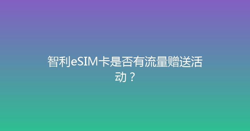 智利eSIM卡是否有流量赠送活动？ 