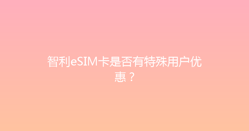 智利eSIM卡是否有特殊用户优惠？ 