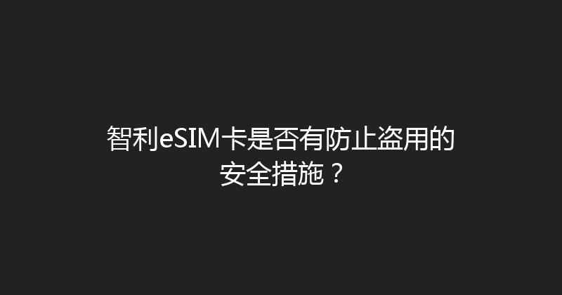 智利eSIM卡是否有防止盗用的安全措施？ 