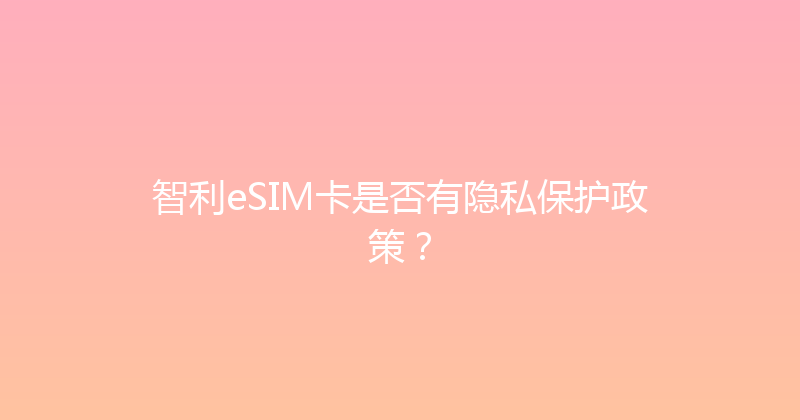 智利eSIM卡是否有隐私保护政策？ 