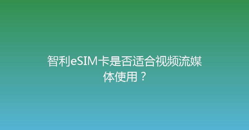 智利eSIM卡是否适合视频流媒体使用？ 