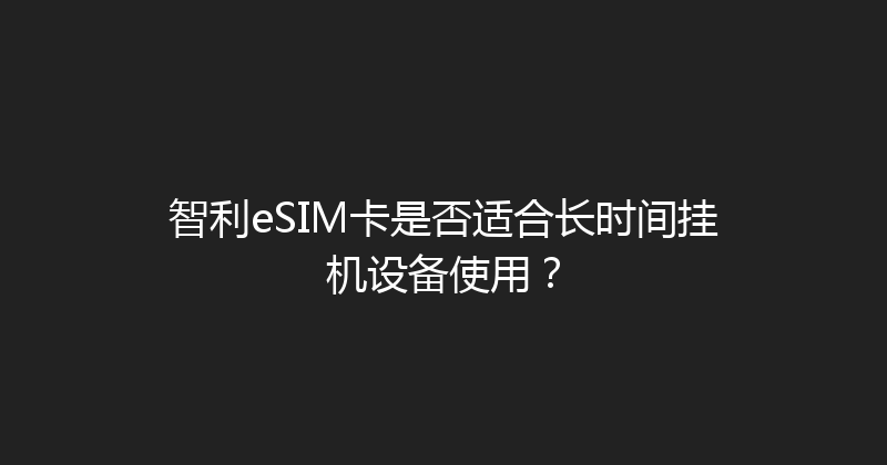 智利eSIM卡是否适合长时间挂机设备使用？ 