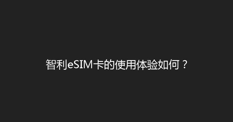 智利eSIM卡的使用体验如何？ 
