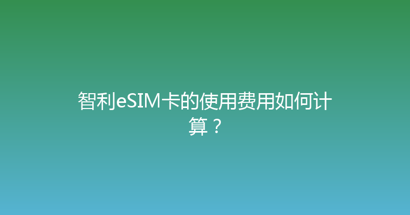 智利eSIM卡的使用费用如何计算？ 
