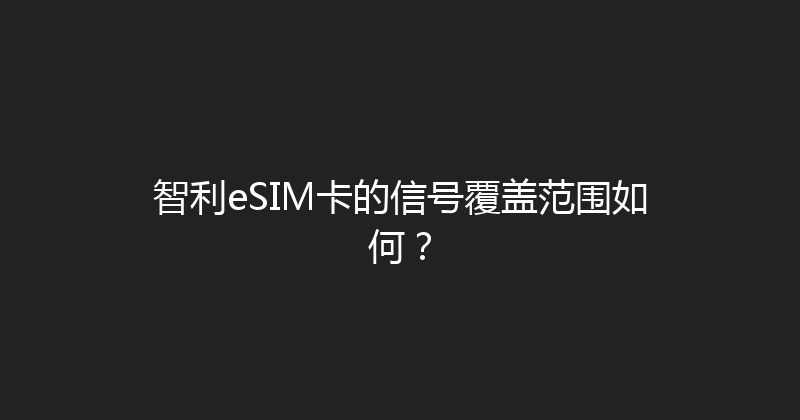 智利eSIM卡的信号覆盖范围如何？ 
