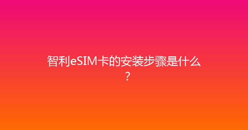 智利eSIM卡的安装步骤是什么？ 