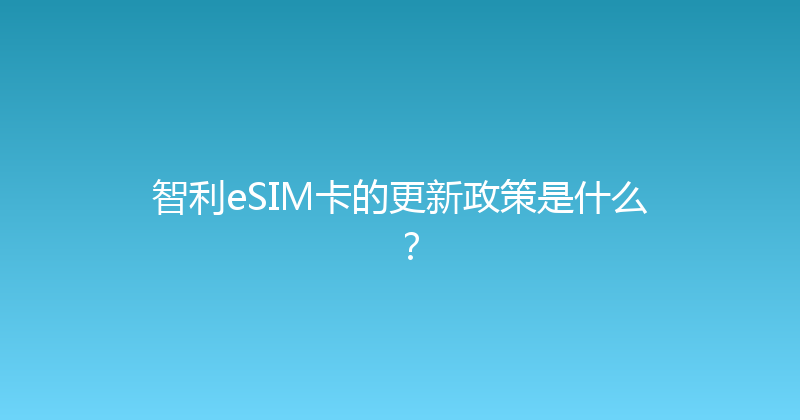 智利eSIM卡的更新政策是什么？ 