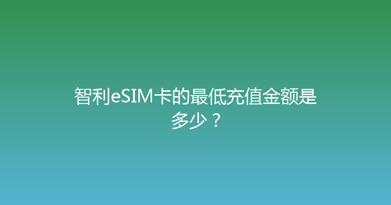 智利eSIM卡的最低充值金额是多少？ 