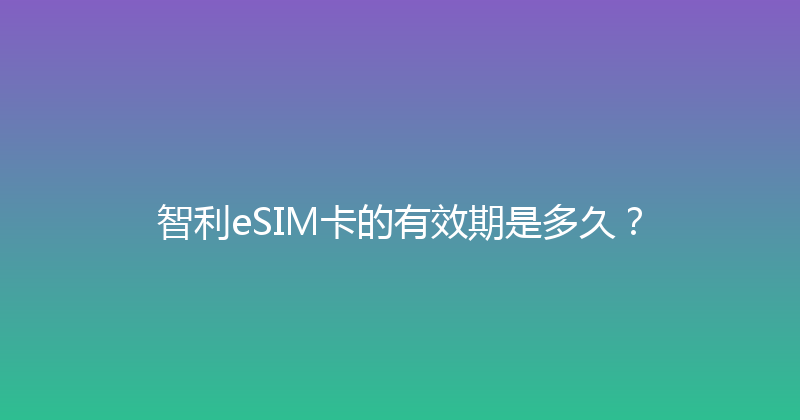智利eSIM卡的有效期是多久？ 
