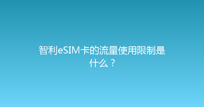 智利eSIM卡的流量使用限制是什么？ 