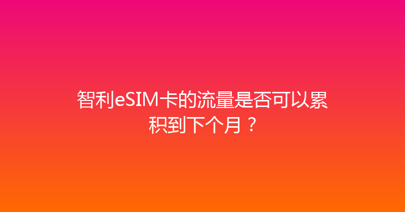 智利eSIM卡的流量是否可以累积到下个月？ 
