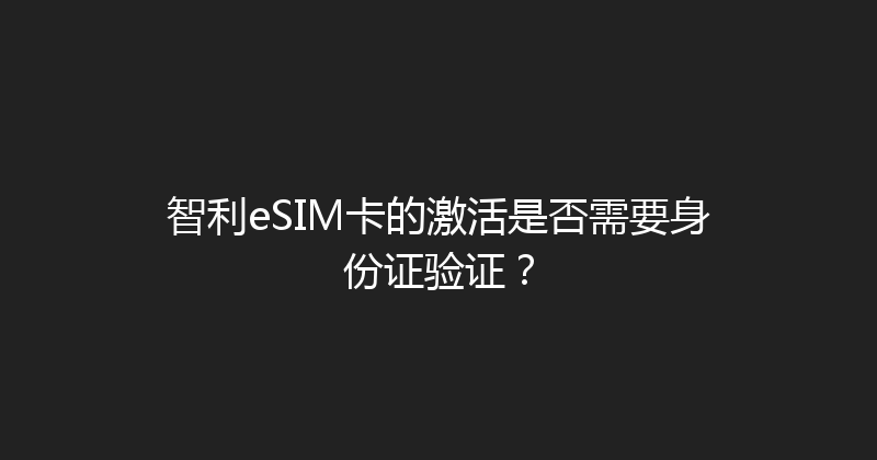 智利eSIM卡的激活是否需要身份证验证？ 