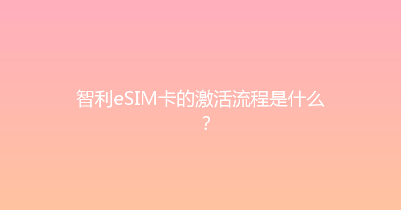 智利eSIM卡的激活流程是什么？ 