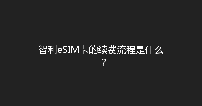 智利eSIM卡的续费流程是什么？ 