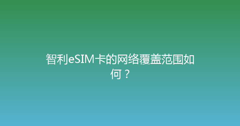 智利eSIM卡的网络覆盖范围如何？ 