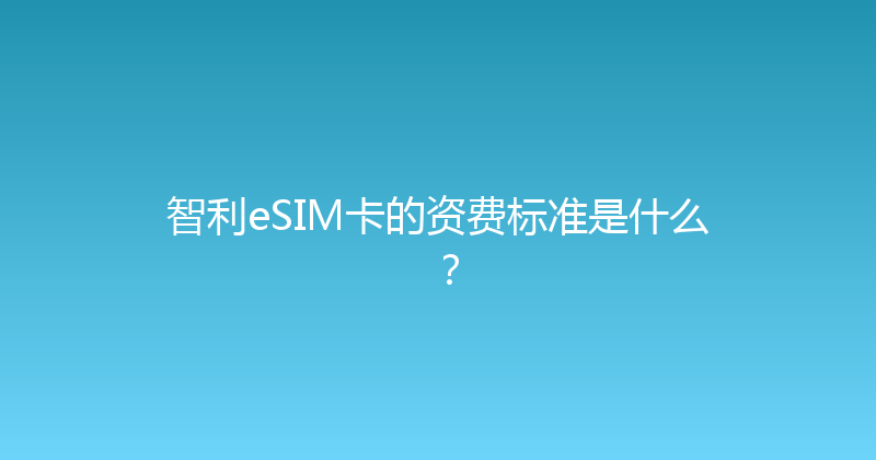 智利eSIM卡的资费标准是什么？ 