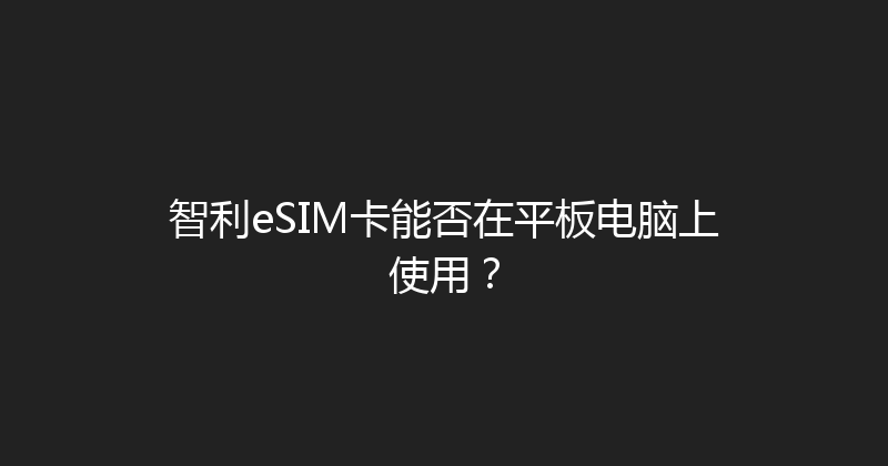 智利eSIM卡能否在平板电脑上使用？ 