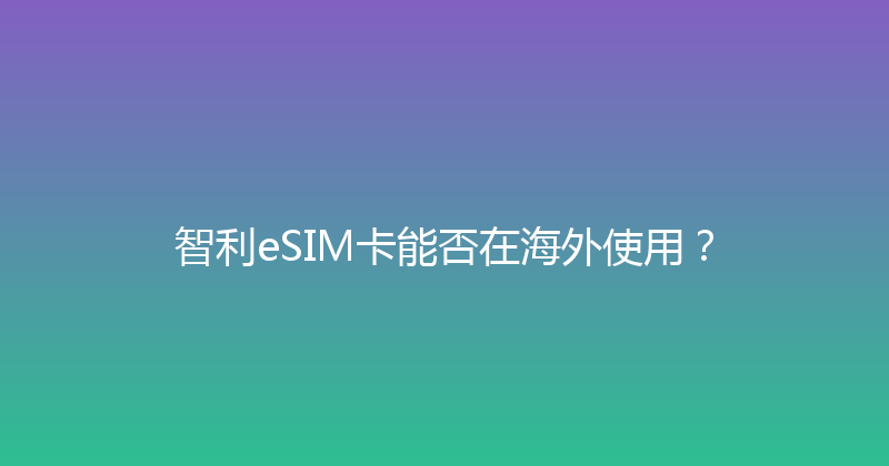 智利eSIM卡能否在海外使用？ 