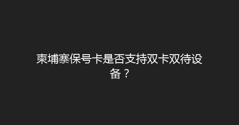 柬埔寨保号卡是否支持双卡双待设备？ 