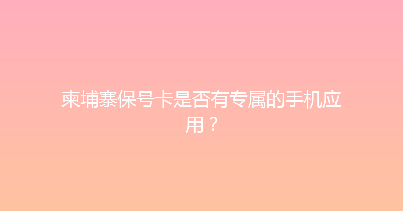 柬埔寨保号卡是否有专属的手机应用？ 