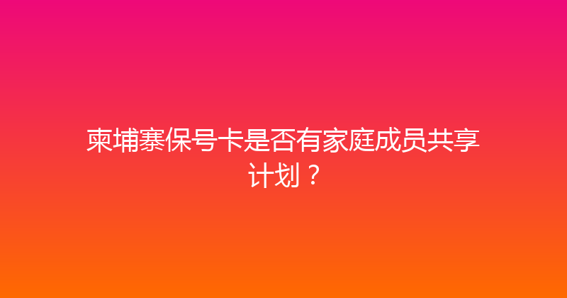 柬埔寨保号卡是否有家庭成员共享计划？ 