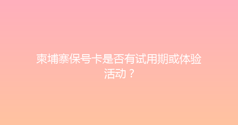 柬埔寨保号卡是否有试用期或体验活动？ 