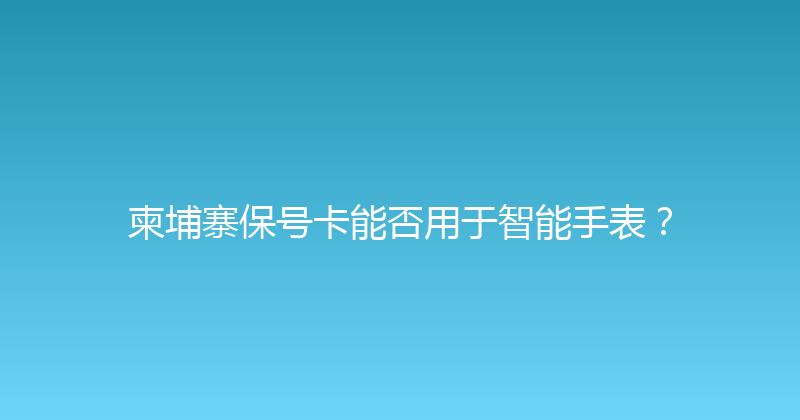 柬埔寨保号卡能否用于智能手表？ 