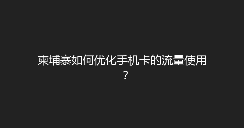 柬埔寨如何优化手机卡的流量使用？ 