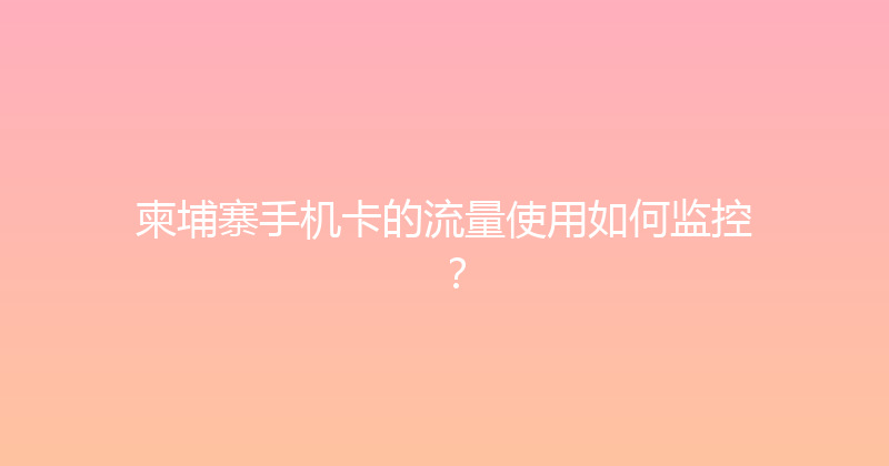 柬埔寨手机卡的流量使用如何监控？ 
