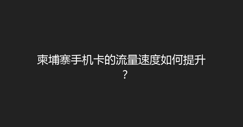 柬埔寨手机卡的流量速度如何提升？ 