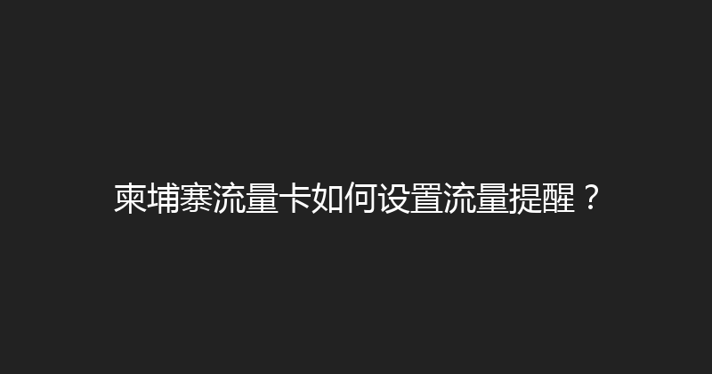柬埔寨流量卡如何设置流量提醒？ 