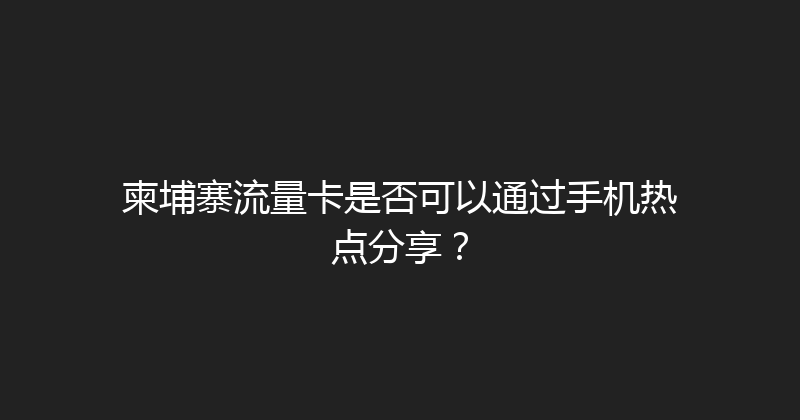 柬埔寨流量卡是否可以通过手机热点分享？ 