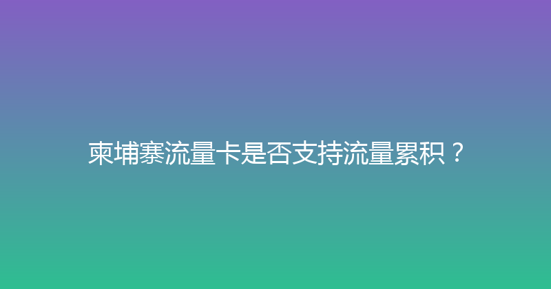 柬埔寨流量卡是否支持流量累积？ 