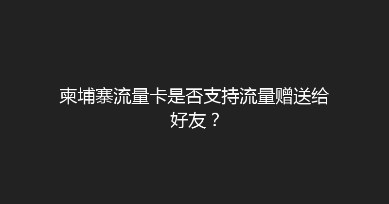 柬埔寨流量卡是否支持流量赠送给好友？ 