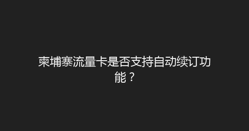 柬埔寨流量卡是否支持自动续订功能？ 