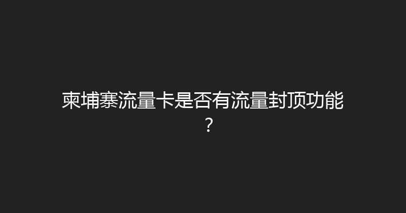 柬埔寨流量卡是否有流量封顶功能？ 