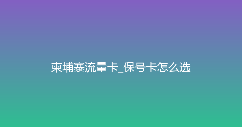 柬埔寨流量卡_保号卡怎么选 