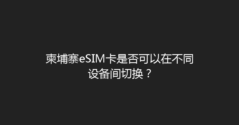 柬埔寨eSIM卡是否可以在不同设备间切换？ 